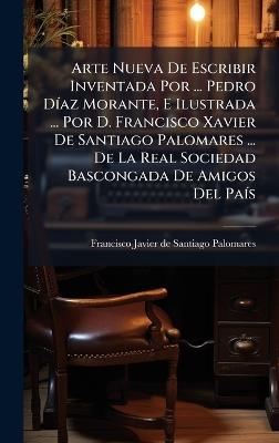 Arte Nueva De Escribir Inventada Por ... Pedro DÃ-az Morante, E Ilustrada ... Por D. Francisco Xavier De Santiago Palomares ... De La Real Sociedad Bascongada De Amigos Del PaÃ-s - cover