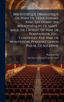 Bibliothèque Dramatique De Pont De Vesle FormÃ(c)e Avec Les DÃ(c)bris Des Bibliothèques De Saint-ange, De Crozat, De Mme De Pompadour, Etc., ContinuÃ(c)e Par Mme De Montesson, PossÃ(c)dÃ(c)e Depuis Par M. De Soleinne - Paul LaCroix - cover