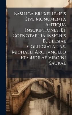 Basilica Bruxellensis Sive Monumenta Antiqua Inscriptiones, Et Coenotaphia Insignis Ecclesiae Collegiatae, S.s. Michaeli Archangelo Et Gudilae Virgini Sacrae - Anonymous - cover
