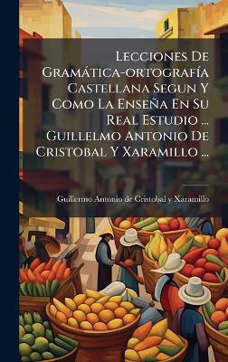 Lecciones De Gramàtica-ortografÃ-a Castellana Segun Y Como La Enseña En Su Real Estudio ... Guillelmo Antonio De Cristobal Y Xaramillo ... - cover
