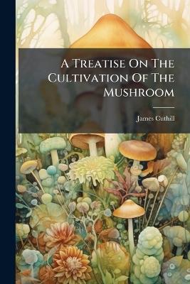 A Treatise On The Cultivation Of The Mushroom - James Cuthill - cover