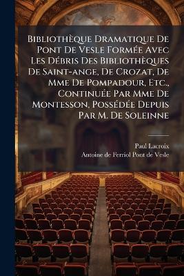 Bibliothèque Dramatique De Pont De Vesle FormÃ(c)e Avec Les DÃ(c)bris Des Bibliothèques De Saint-ange, De Crozat, De Mme De Pompadour, Etc., ContinuÃ(c)e Par Mme De Montesson, PossÃ(c)dÃ(c)e Depuis Par M. De Soleinne - Paul LaCroix - cover
