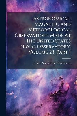 Astronomical, Magnetic And Meteorological Observations Made At The United States Naval Observatory, Volume 23, Part 1 - cover