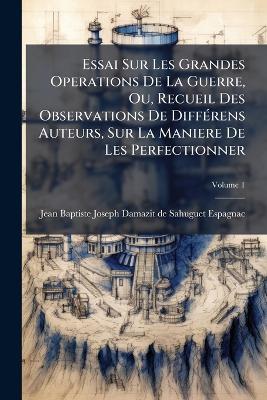 Essai Sur Les Grandes Operations De La Guerre, Ou, Recueil Des Observations De DiffÃ(c)rens Auteurs, Sur La Maniere De Les Perfectionner - cover