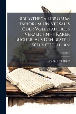 Bibliotheca Librorum Rariorum Universalis Oder Vollständiges Verzeichniss Rarer BÃ1/4cher, Aus Den Besten Schriftstellern - Johann Jacob Bauer - cover