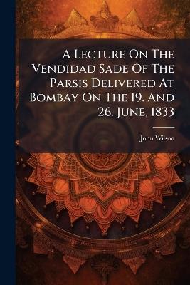 A Lecture On The Vendidad Sade Of The Parsis Delivered At Bombay On The 19. And 26. June, 1833 - John Wilson - cover
