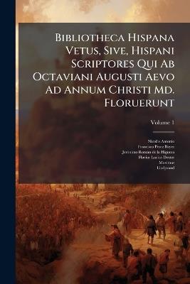 Bibliotheca Hispana Vetus, Sive, Hispani Scriptores Qui Ab Octaviani Augusti Aevo Ad Annum Christi Md. Floruerunt - Nicolàs Antonio - cover