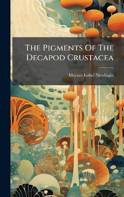 The Pigments Of The Decapod Crustacea - Marian Isabel Newbigin - cover