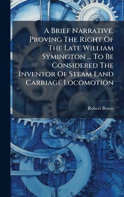 A Brief Narrative, Proving The Right Of The Late William Symington ... To Be Considered The Inventor Of Steam Land Carriage Locomotion - Robert Bowie - cover