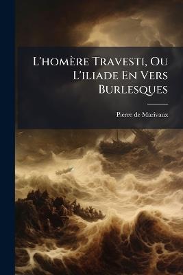L'homère Travesti, Ou L'iliade En Vers Burlesques - Pierre De Marivaux - cover