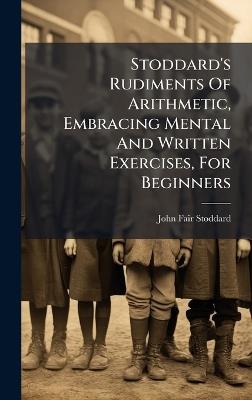 Stoddard's Rudiments Of Arithmetic, Embracing Mental And Written Exercises, For Beginners - John Fair Stoddard - cover