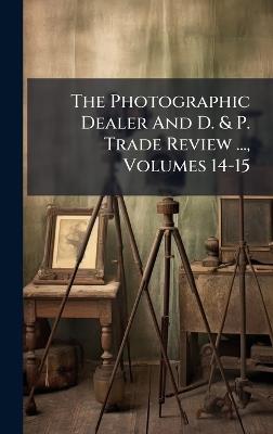 The Photographic Dealer And D. & P. Trade Review ..., Volumes 14-15 - Anonymous - cover