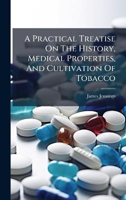 A Practical Treatise On The History, Medical Properties, And Cultivation Of Tobacco - James Jennings - cover