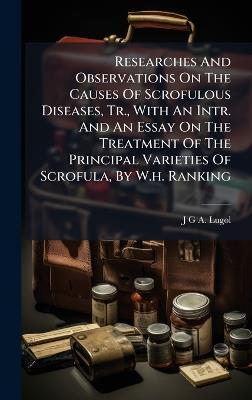 Researches And Observations On The Causes Of Scrofulous Diseases, Tr., With An Intr. And An Essay On The Treatment Of The Principal Varieties Of Scrofula, By W.h. Ranking - cover