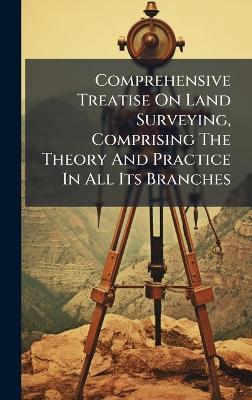 Comprehensive Treatise On Land Surveying, Comprising The Theory And Practice In All Its Branches - Anonymous - cover