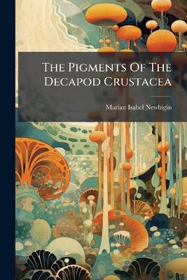The Pigments Of The Decapod Crustacea - Marian Isabel Newbigin - cover