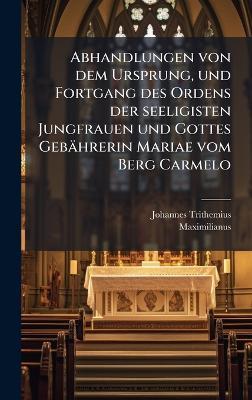 Abhandlungen von dem Ursprung, und Fortgang des Ordens der seeligisten Jungfrauen und Gottes Gebährerin Mariae vom Berg Carmelo - Johannes Trithemius - cover