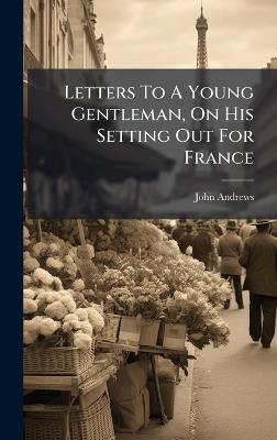 Letters To A Young Gentleman, On His Setting Out For France - John Andrews - cover
