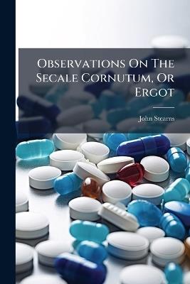 Observations On The Secale Cornutum, Or Ergot - John Stearns - cover