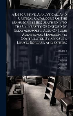 A Descriptive, Analytical, And Critical Catalogue Of The Manuscripts Bequeathed Into The University Of Oxford By Elias Ashmole ... Also Of Some Additional Manuscripts Contributed By Kingsley, Lhuyd, Borlase, And Others - William Henry Black,Alfred Hackman - cover