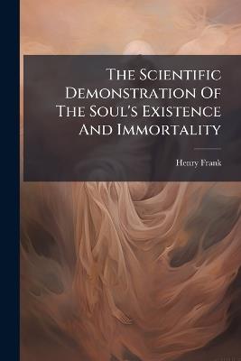 The Scientific Demonstration Of The Soul's Existence And Immortality - Henry Frank - cover