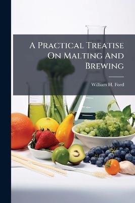 A Practical Treatise On Malting And Brewing - William H Ford - cover