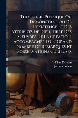 ThÃ(c)ologie Physique Ou DÃ(c)monstration De L'existence Et Des Attributs De Dieu, TirÃ(c)e Des Oeuvres De La CrÃ(c)ation, AccompagnÃ(c)e D'un Grand Nombre De Remarques Et D'observations Curieuses - William Derham,Jacques Lufneu - cover