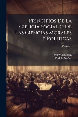 Principios De La Ciencia Social Ã" De Las Ciencias Morales Y Politicas - Jeremy Bentham,Toribio Nuñez - cover