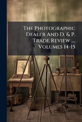 The Photographic Dealer And D. & P. Trade Review ..., Volumes 14-15 - Anonymous - cover