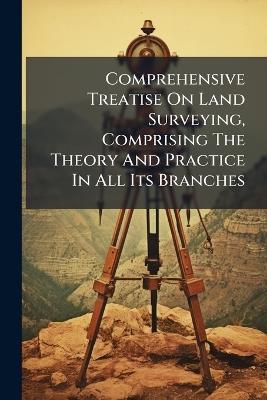 Comprehensive Treatise On Land Surveying, Comprising The Theory And Practice In All Its Branches - Anonymous - cover
