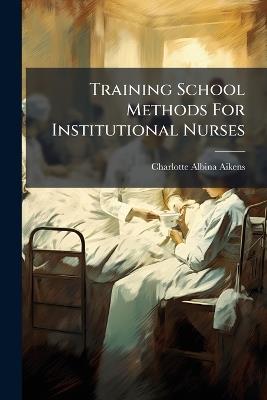 Training School Methods For Institutional Nurses - Charlotte Albina Aikens - cover