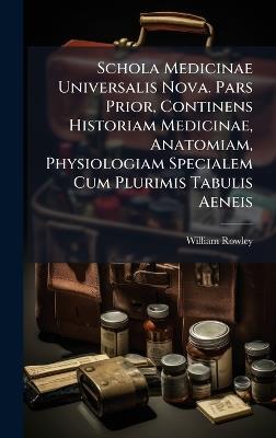 Schola Medicinae Universalis Nova. Pars Prior, Continens Historiam Medicinae, Anatomiam, Physiologiam Specialem Cum Plurimis Tabulis Aeneis - William Rowley - cover