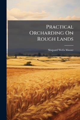 Practical Orcharding On Rough Lands - Shepard Wells Moore - cover