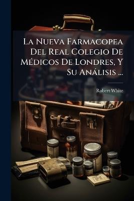 La Nueva Farmacopea Del Real Colegio De MÃ(c)dicos De Londres, Y Su Anàlisis ... - Robert White - cover