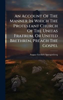 An Account Of The Manner In Which The Protestant Church Of The Unitas Fratrum, Or United Brethren, Preach The Gospel - August Gottlieb Spangenberg - cover