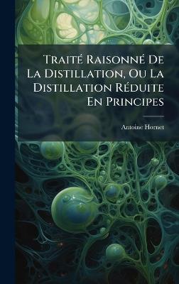 TraitÃ(c) RaisonnÃ(c) De La Distillation, Ou La Distillation RÃ(c)duite En Principes - Antoine Hornet - cover