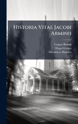 Historia Vitae Jacobi Arminii - Caspar Brandt,Hugo Grotius,Dominicus Baudius - cover