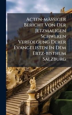 Acten-mässiger Bericht Von Der Jetzmaligen Schweren Verfolgung Derer Evangelisten In Dem Ertz-bisthum Salzburg - Anonymous - cover