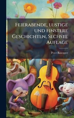 Feierabende, lustige und finstere Geschichten, Sechste Auflage - Peter Rosegger - cover