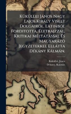 KÃ1/4kÃ1/4llei Jànos Nagy Lajos Kiràly Viselt DolgairÃ3l. LatinbÃ3l Forditotta, Ãletrajzzal, Kritikai MÃ(c)ltatàssal Ãs MagyaràzÃ3 Jegyzetekkel Ellàtta DÃ(c)kàny Kàlmàn. - Kã1/4kã1/4llei Jànos 1320?-1394?,Dã(c)Kàny Kàlmàn - cover