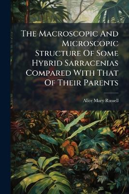 The Macroscopic And Microscopic Structure Of Some Hybrid Sarracenias Compared With That Of Their Parents - Alice Mary Russell - cover