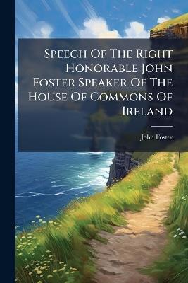 Speech Of The Right Honorable John Foster Speaker Of The House Of Commons Of Ireland - John Foster - cover
