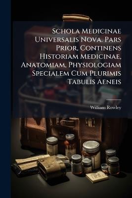 Schola Medicinae Universalis Nova. Pars Prior, Continens Historiam Medicinae, Anatomiam, Physiologiam Specialem Cum Plurimis Tabulis Aeneis - William Rowley - cover