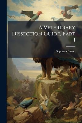 A Veterinary Dissection Guide, Part 1 - Septimus Sisson - cover