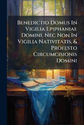 Benedictio Domus In Vigilia Epiphaniae Domini, Nec Non In Vigilia Nativitatis, & Profesto Circumcisionis Domini - Anonymous - cover