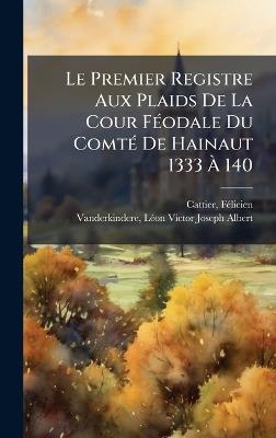 Le Premier Registre Aux Plaids De La Cour FÃ(c)odale Du ComtÃ(c) De Hainaut 1333 Ã 140 - Cattier Fã(c)Licien 1869- - cover