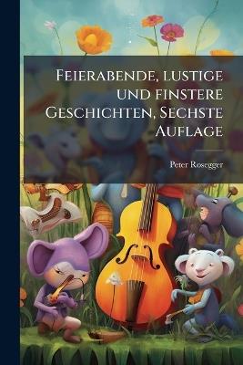 Feierabende, lustige und finstere Geschichten, Sechste Auflage - Peter Rosegger - cover