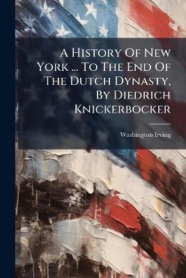 A History Of New York ... To The End Of The Dutch Dynasty, By Diedrich Knickerbocker - Washington Irving - cover