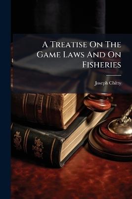 A Treatise On The Game Laws And On Fisheries - Joseph Chitty - cover