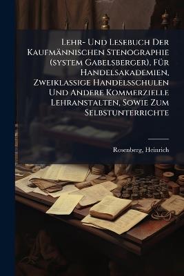 Lehr- Und Lesebuch Der Kaufmännischen Stenographie (system Gabelsberger), FÃ1/4r Handelsakademien, Zweiklassige Handelsschulen Und Andere Kommerzielle Lehranstalten, Sowie Zum Selbstunterrichte - Rosenberg Heinrich - cover